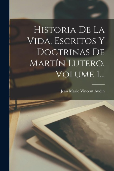Historia De La Vida, Escritos Y Doctrinas De Martín Lutero, Volume 1... - 