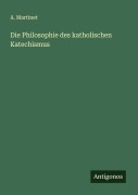 Cover-Bild zum Titel 'Die Philosophie des katholischen Katechismus' von 'A. Martinet'