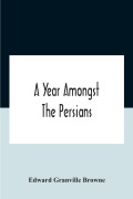 Cover-Bild zum Titel 'A Year Amongst The Persians; Impressions As To The Life, Character, And Thought Of The People Of Persia, Received During Twelve Month'S Residence In That Country In The Years 1887-8' von 'Edward Granville Browne'