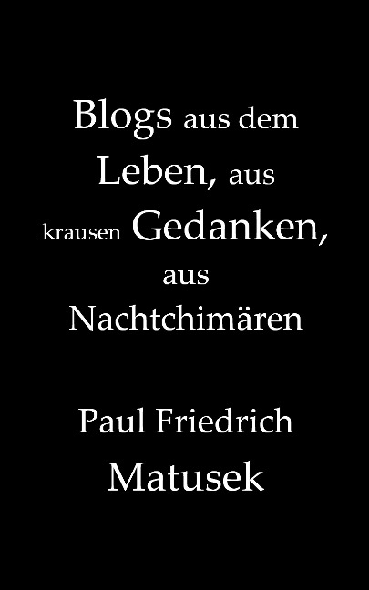 Blogs aus dem Leben, aus krausen Gedanken, aus Nachtchimären - Paul Friedrich Matusek