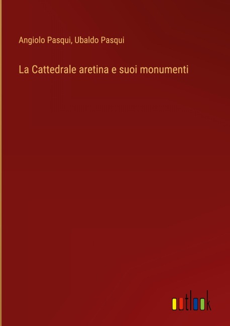 La Cattedrale aretina e suoi monumenti - Angiolo Pasqui, Ubaldo Pasqui