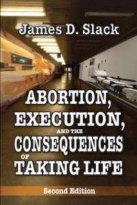 Abortion, Execution, and the Consequences of Taking Life - James D. Slack