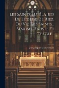 Les Saints Tutélaires De L'église De Riez, Ou Vie Des Saints... Maxime, Fauste Et Thècle... - Jean-Joseph-Maxime Feraud
