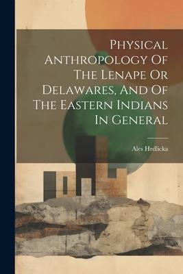 Physical Anthropology Of The Lenape Or Delawares, And Of The Eastern Indians In General - Ales Hrdlicka