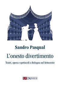L' onesto divertimento. Teatri, opera e spettacoli a Bologna nel Settecento - Sandro Pasqual
