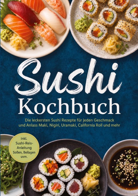 Sushi Kochbuch: Die leckersten Sushi Rezepte für jeden Geschmack und Anlass - Maki, Nigiri, Uramaki, California Roll und mehr - inkl. Sushi-Reis-Anleitung, Soßen, Beilagen uvm. - Markus Ahlers