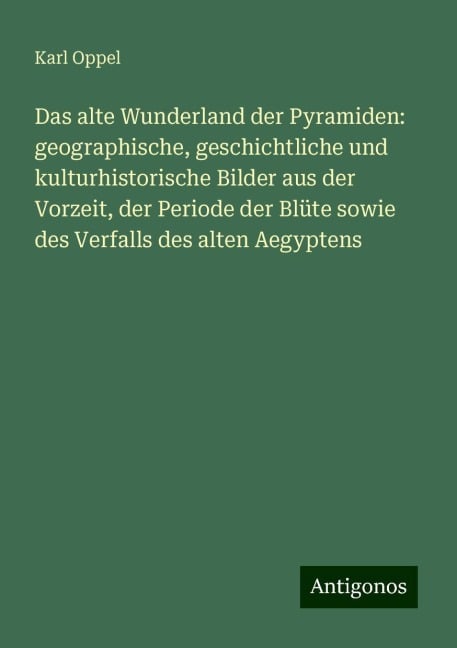 Das alte Wunderland der Pyramiden: geographische, geschichtliche und kulturhistorische Bilder aus der Vorzeit, der Periode der Blüte sowie des Verfalls des alten Aegyptens - Karl Oppel