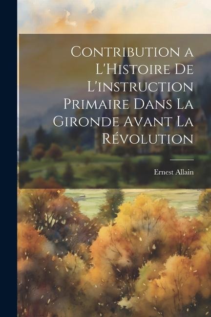 Contribution a L'Histoire de l'instruction Primaire dans la Gironde Avant la Révolution - Ernest Allain