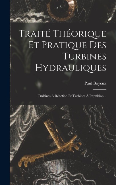 Traité Théorique Et Pratique Des Turbines Hydrauliques: Turbines À Réaction Et Turbines À Impulsion... - Paul Boyeux