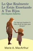 Cover-Bild zum Titel 'Lo Que Realmente Le Estás Enseñando A Tus Hijos. (Sin Siquiera Saberlo)' von 'Marie A. MacArthur'