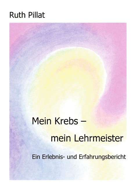 Mein Krebs - mein Lehrmeister - Ruth Pillat