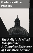 The Religio-Medical Masquerade: A Complete Exposure of Christian Science - Frederick William Peabody