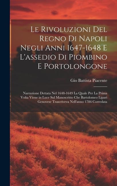 Le Rivoluzioni Del Regno Di Napoli Negli Anni 1647-1648 E L'assedio Di Piombino E Portolongone: Narrazione Dettata Nel 1648-1649 La Quale Per La Prima - Gio Battista Piacente