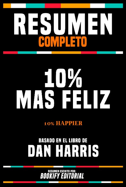 Resumen Completo - 10% Mas Feliz (10% Happier) - Basado En El Libro De Dan Harris - Bookify Editorial, Bookify Editorial