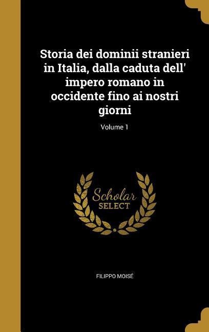 Storia dei dominii stranieri in Italia, dalla caduta dell' impero romano in occidente fino ai nostri giorni; Volume 1 - Filippo Moisé
