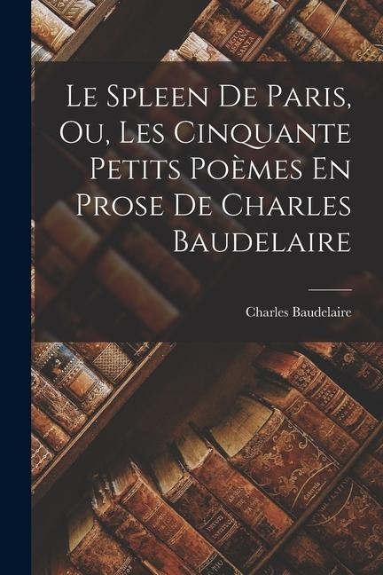 Le Spleen De Paris, Ou, Les Cinquante Petits Poèmes En Prose De Charles Baudelaire - Charles P. Baudelaire