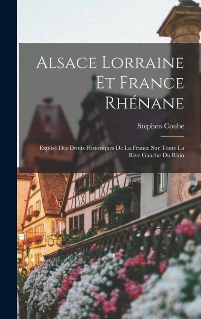 Alsace Lorraine et France rhénane: Exposé des droits historiques de la France sur toute la rive gauche du Rhin - Stephen Coube