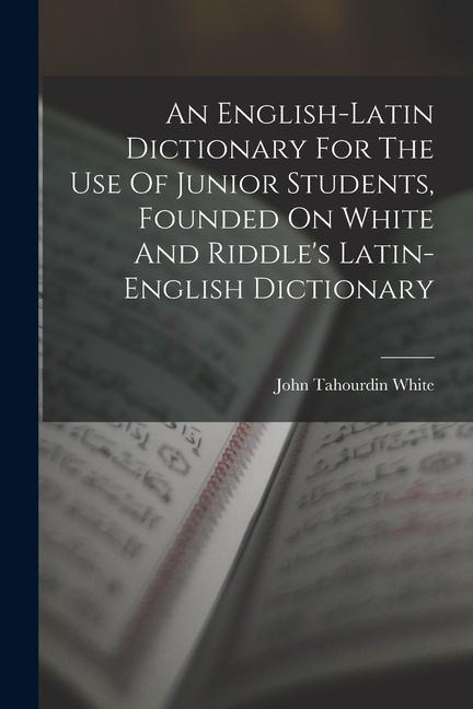 An English-latin Dictionary For The Use Of Junior Students, Founded On White And Riddle's Latin-english Dictionary - John Tahourdin White