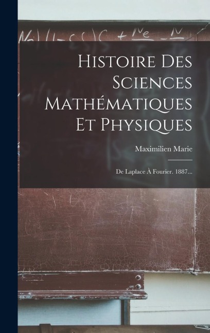Histoire Des Sciences Mathématiques Et Physiques: De Laplace À Fourier. 1887... - Maximilien Marie