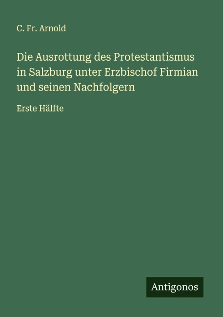 Die Ausrottung des Protestantismus in Salzburg unter Erzbischof Firmian und seinen Nachfolgern - C. Fr. Arnold