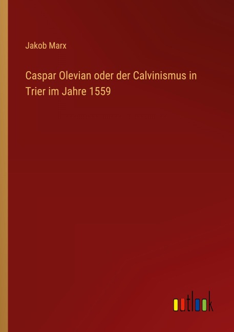 Caspar Olevian oder der Calvinismus in Trier im Jahre 1559 - Jakob Marx