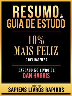 Resumo & Guia De Estudo - 10% Mais Feliz (10% Happier) - Baseado No Livro De Dan Harris - Sapiens Livros Rapidos