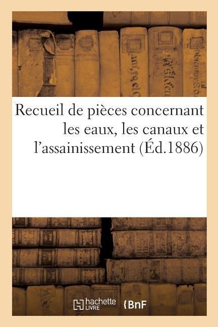 Recueil de Pièces Concernant Les Eaux, Les Canaux Et l'Assainissement. 1ère Partie, Eaux - Chaix