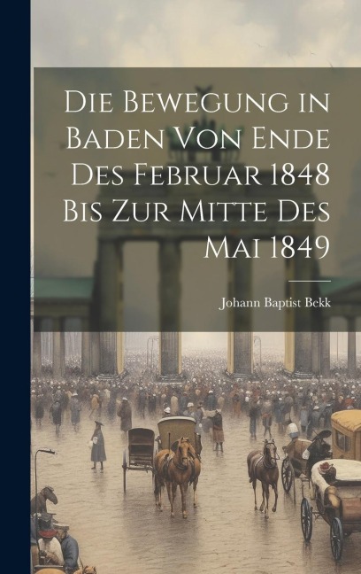 Die Bewegung in Baden von Ende des Februar 1848 bis zur Mitte des Mai 1849 - Johann Baptist Bekk