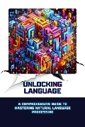 Unlocking Language: A Comprehensive Guide to Mastering Natural Language Processing - Sheldon Morgan David