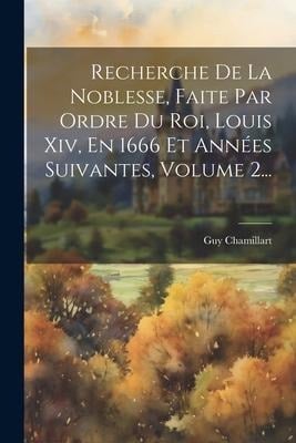 Recherche De La Noblesse, Faite Par Ordre Du Roi, Louis Xiv, En 1666 Et Années Suivantes, Volume 2... - Guy Chamillart