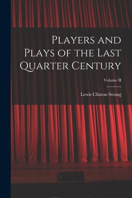 Players and Plays of the Last Quarter Century; Volume II - Lewis Clinton Strang