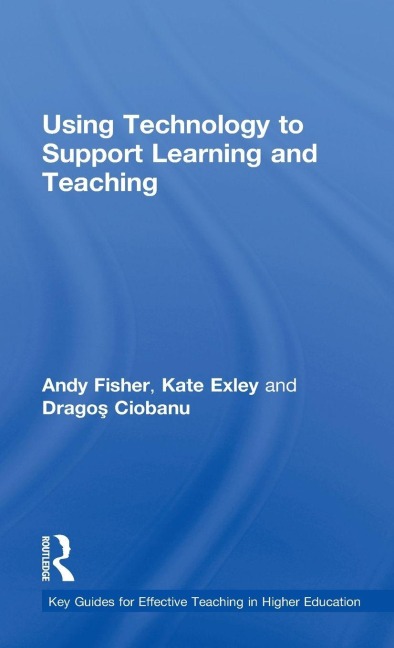 Using Technology to Support Learning and Teaching - Andy Fisher, Dragos Ciobanu, Kate Exley