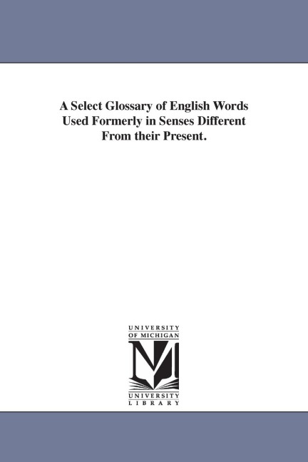 A Select Glossary of English Words Used Formerly in Senses Different From their Present. - Richard Chenevix Trench