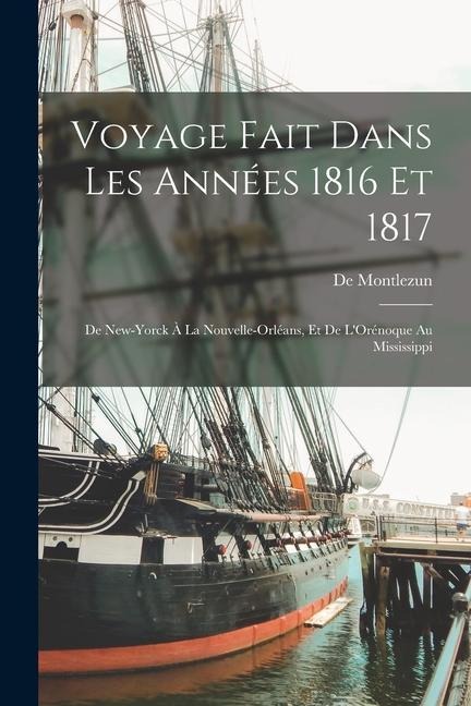 Voyage Fait Dans Les Années 1816 Et 1817: De New-Yorck À La Nouvelle-Orléans, Et De L'Orénoque Au Mississippi - De Montlezun