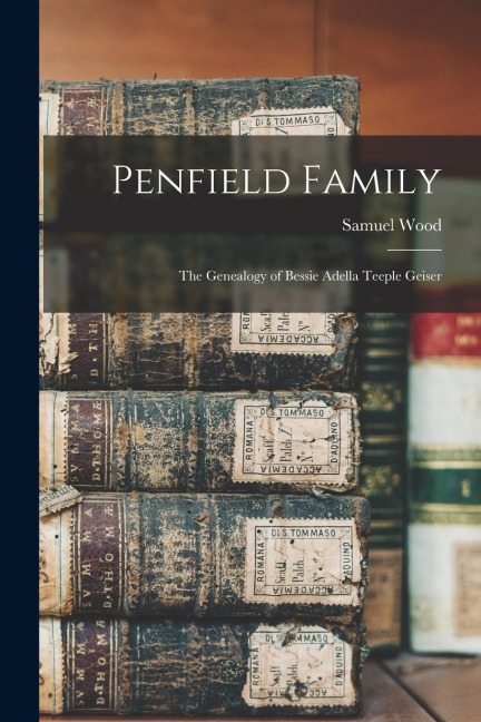 Penfield Family: The Genealogy of Bessie Adella Teeple Geiser - Samuel Wood Geiser