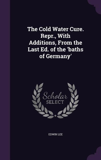 The Cold Water Cure. Repr., With Additions, From the Last Ed. of the 'baths of Germany' - Edwin Lee
