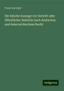 Die falsche Aussage vor Gericht oder öffentlicher Behörde nach deutschen und österreichischem Recht - Franz Von Liszt