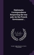 Diplomatic Correspondence Respecting the war pub. by the French Government .. - 