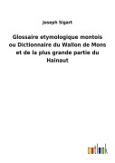 Cover-Bild zum Titel 'Glossaire etymologique montois ou Dictionnaire du Wallon de Mons et de la plus grande partie du Hainaut' von 'Joseph Sigart'