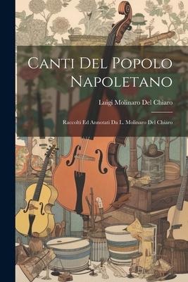 Canti Del Popolo Napoletano: Raccolti Ed Annotati Da L. Molinaro Del Chiaro - Luigi Molinaro Del Chiaro