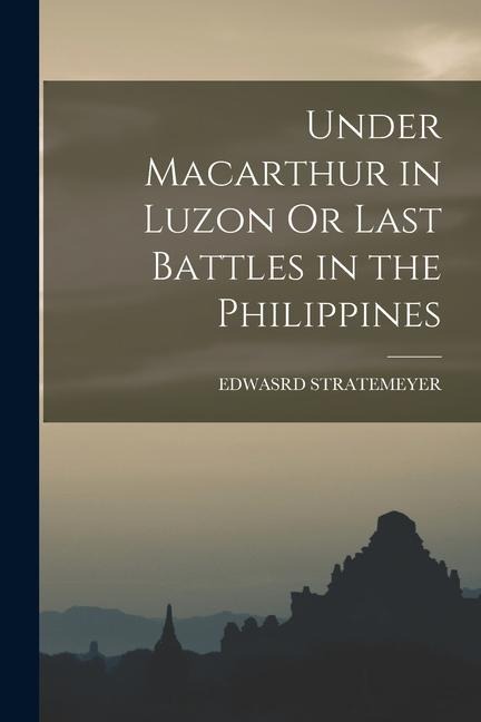 Under Macarthur in Luzon Or Last Battles in the Philippines - Edwasrd Stratemeyer
