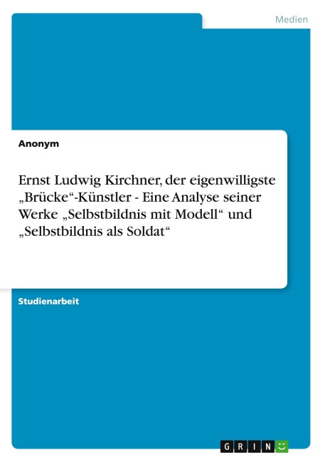 Ernst Ludwig Kirchner, der eigenwilligste "Brücke"-Künstler - Eine Analyse seiner Werke "Selbstbildnis mit Modell" und "Selbstbildnis als Soldat" - Anonymous