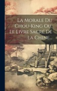 Cover-Bild zum Titel 'La Morale Du Chou-king Ou, Le Livre Sacré De La Chine...' von 'Anonymous'