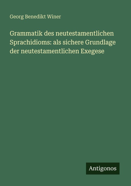 Grammatik des neutestamentlichen Sprachidioms: als sichere Grundlage der neutestamentlichen Exegese - Georg Benedikt Winer