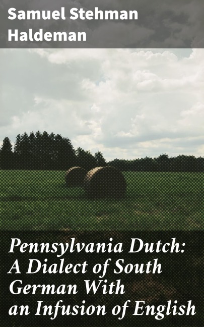 Pennsylvania Dutch: A Dialect of South German With an Infusion of English - Samuel Stehman Haldeman