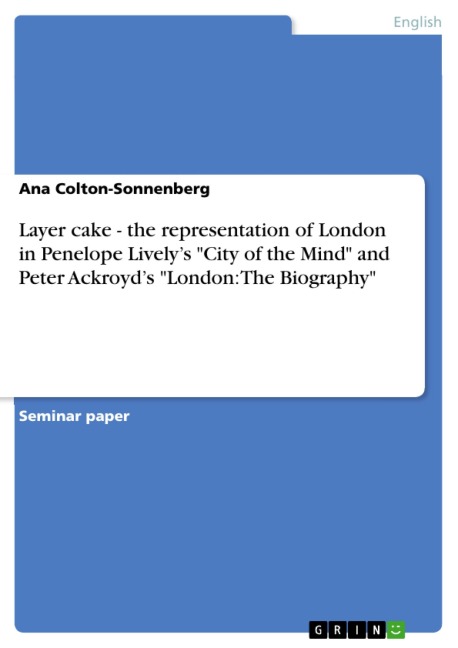 Layer cake - the representation of London in Penelope Lively's "City of the Mind" and Peter Ackroyd's "London: The Biography" - Ana Colton-Sonnenberg