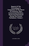 Reports Of The Proceedings In Committees Of The House Of Commons, Upon Controverted Elections, Heard And Determined During The Present Parliament, Vol - Alexander Luders