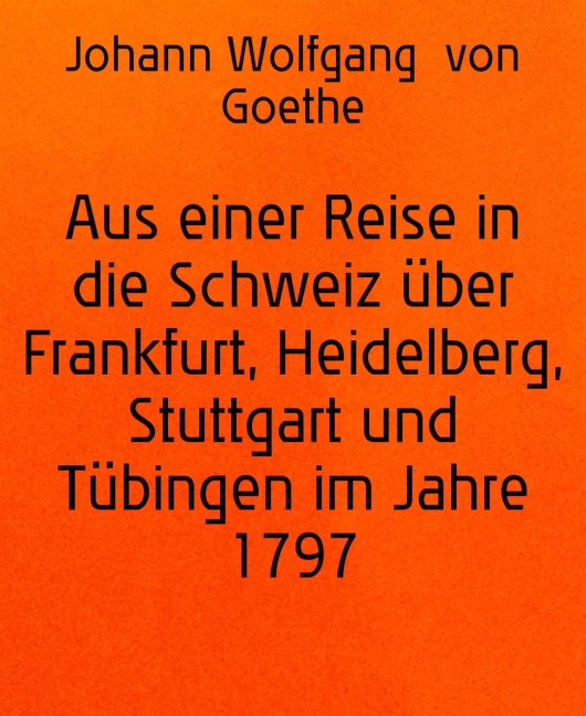 Aus einer Reise in die Schweiz über Frankfurt, Heidelberg, Stuttgart und Tübingen im Jahre 1797 - Johann Wolfgang von Goethe