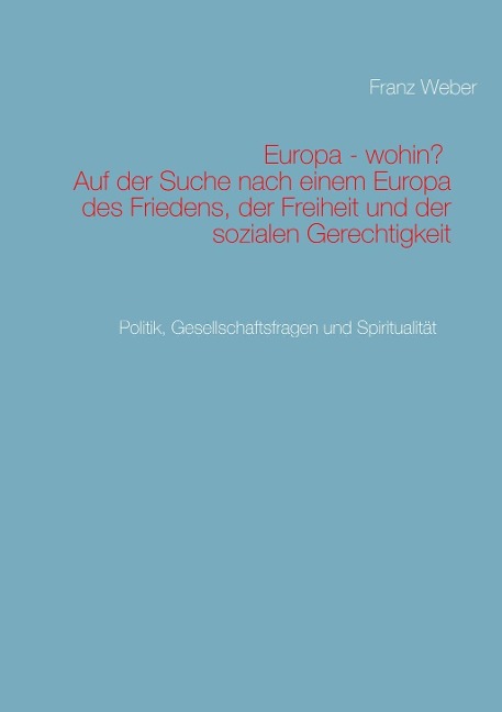 Europa - wohin? Auf der Suche nach einem Europa des Friedens, der Freiheit und der sozialen Gerechtigkeit - Franz Weber