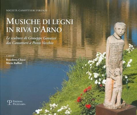 Musiche Di Legni in Riva D'Arno: Le Sculture Di Giuseppe Gavazzi Dai Canottieri a Ponte Vecchio - 